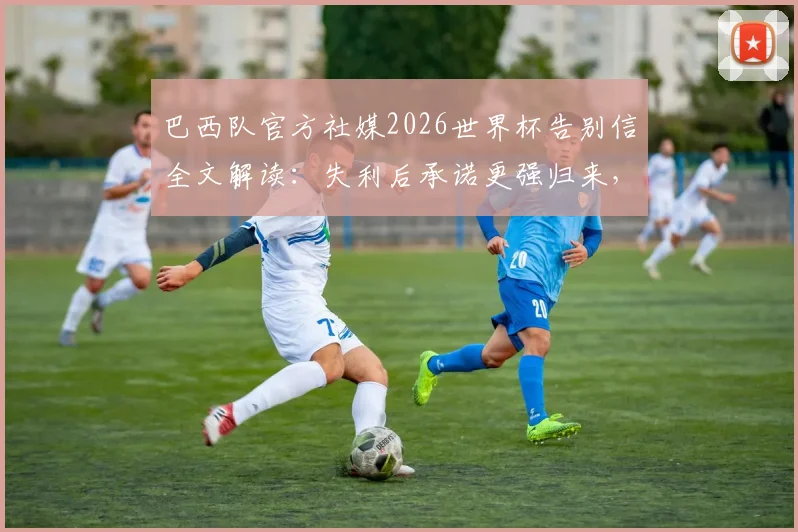 巴西队官方社媒2026世界杯告别信全文解读：失利后承诺更强归来，未来阵容如何调整？
