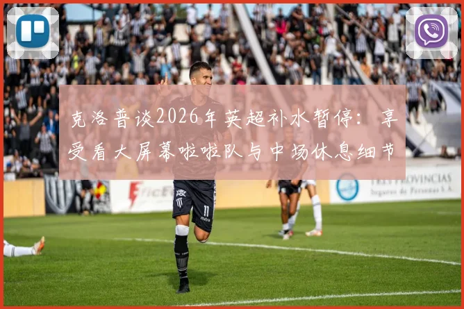 克洛普谈2026年英超补水暂停:享受看大屏幕啦啦队与中场休息细节