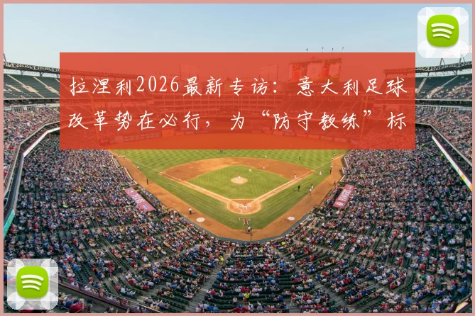 拉涅利2026最新专访：意大利足球改革势在必行，为“防守教练”标签正名