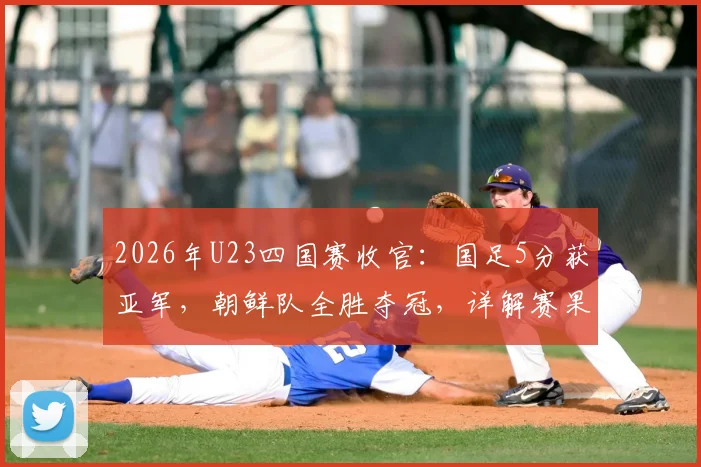2026年U23四国赛收官：国足5分获亚军，朝鲜队全胜夺冠，详解赛果与球员表现