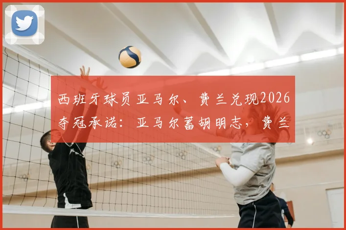 西班牙球员亚马尔、费兰兑现2026夺冠承诺：亚马尔蓄胡明志，费兰削发明誓！