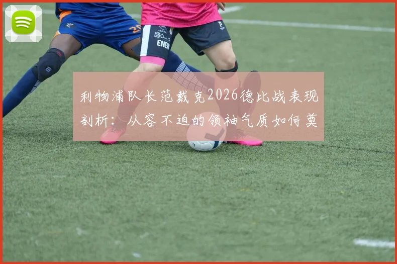 利物浦队长范戴克2026德比战表现剖析：从容不迫的领袖气质如何奠定胜局，解析默西塞德德比胜利的深层价值