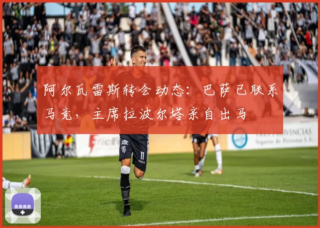 阿尔瓦雷斯转会动态：巴萨已联系马竞，主席拉波尔塔亲自出马