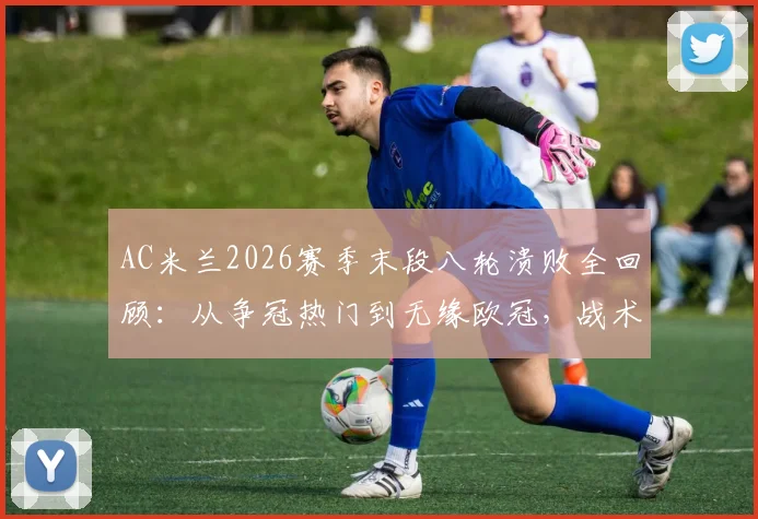 AC米兰2026赛季末段八轮溃败全回顾:从争冠热门到无缘欧冠,战术、心态、伤病三重崩盘深度剖析