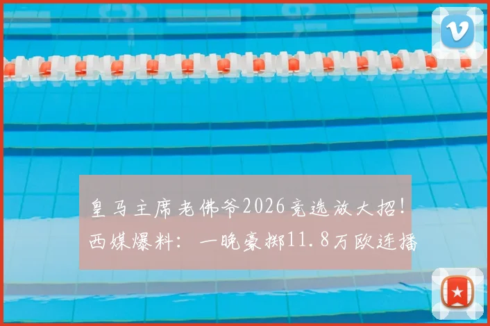 皇马主席老佛爷2026竞选放大招！西媒爆料：一晚豪掷11.8万欧连播6条电视广告引热议