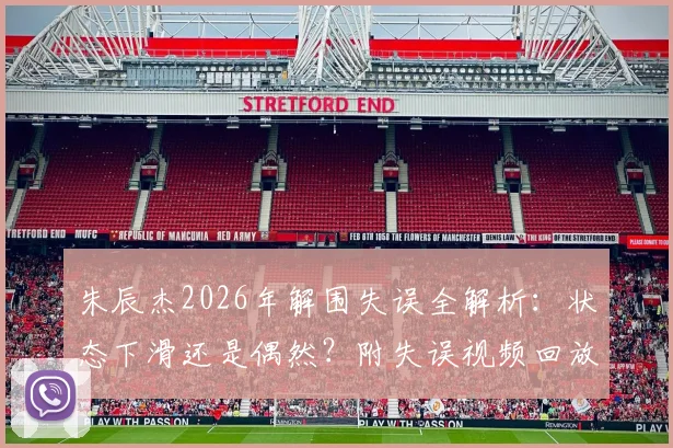 朱辰杰2026年解围失误全解析：状态下滑还是偶然？附失误视频回放与专业点评