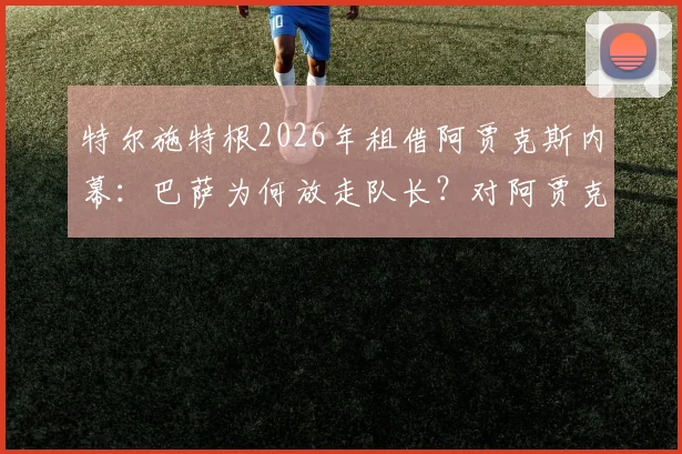 特尔施特根2026年租借阿贾克斯内幕：巴萨为何放走队长？对阿贾克斯有何价值，新主力门将人选浮出水面