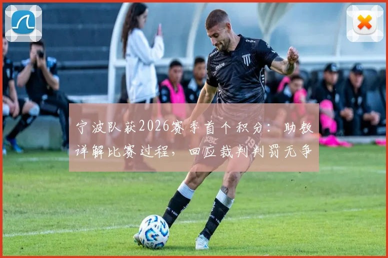 宁波队获2026赛季首个积分：助教详解比赛过程，回应裁判判罚无争议，展望球队后续走势