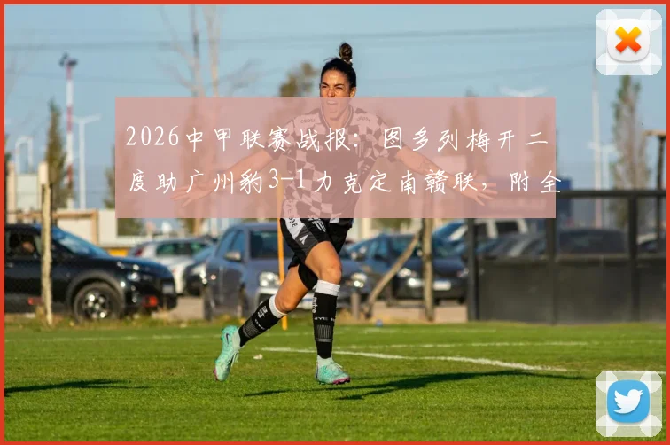 2026中甲联赛战报：图多列梅开二度助广州豹3-1力克定南赣联，附全场视频集锦与最新积分榜分析