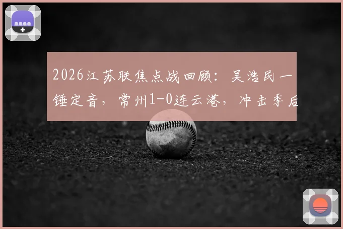 2026江苏联焦点战回顾：吴浩民一锤定音，常州1-0连云港，冲击季后赛关键三分到手