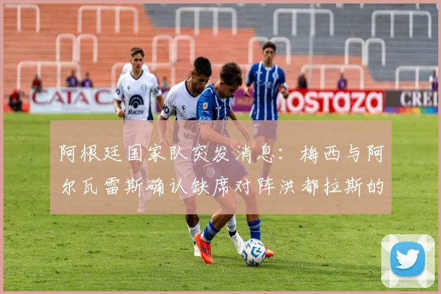 阿根廷国家队突发消息：梅西与阿尔瓦雷斯确认缺席对阵洪都拉斯的2026年友谊赛，斯卡洛尼或调整阵容