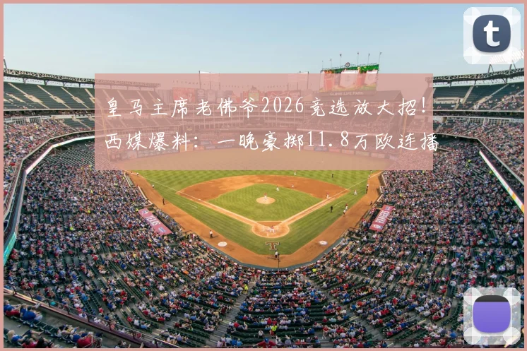 皇马主席老佛爷2026竞选放大招！西媒爆料：一晚豪掷11.8万欧连播6条电视广告引热议