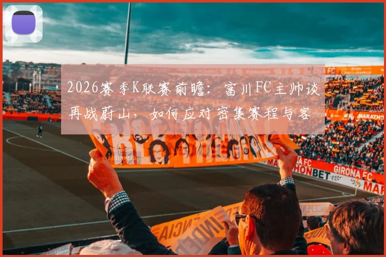 2026赛季K联赛前瞻：富川FC主帅谈再战蔚山，如何应对密集赛程与客场炎热挑战？