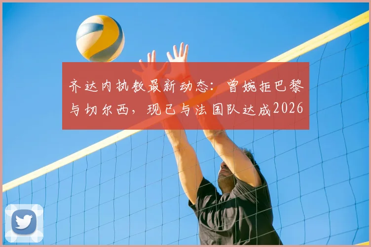 齐达内执教最新动态：曾婉拒巴黎与切尔西，现已与法国队达成2026协议