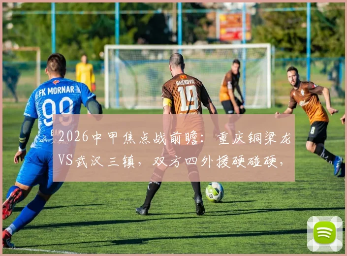 2026中甲焦点战前瞻：重庆铜梁龙VS武汉三镇，双方四外援硬碰硬，杜月徵能否扛起进攻大旗？