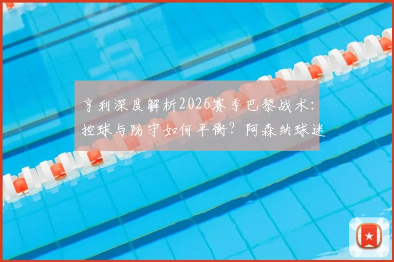 亨利深度解析2026赛季巴黎战术:控球与防守如何平衡?阿森纳球迷紧张感何来?