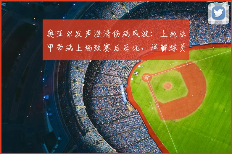 奥亚尔发声澄清伤病风波：上轮法甲带病上场致赛后恶化，详解球员带病坚持比赛的隐情与风险