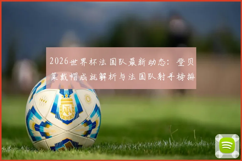 2026世界杯法国队最新动态:登贝莱戴帽成就解析与法国队射手榜排名分析,姆巴佩配合战术揭秘
