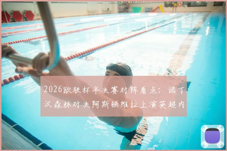 2026欧联杯半决赛对阵看点:诺丁汉森林对决阿斯顿维拉上演英超内战,弗赖堡vs布拉加谁能闯进决赛?附完整赛程时间表