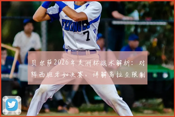 贝尔萨2026年美洲杯战术解析：对阵西班牙如决赛，详解乌拉圭限制对手控球策略