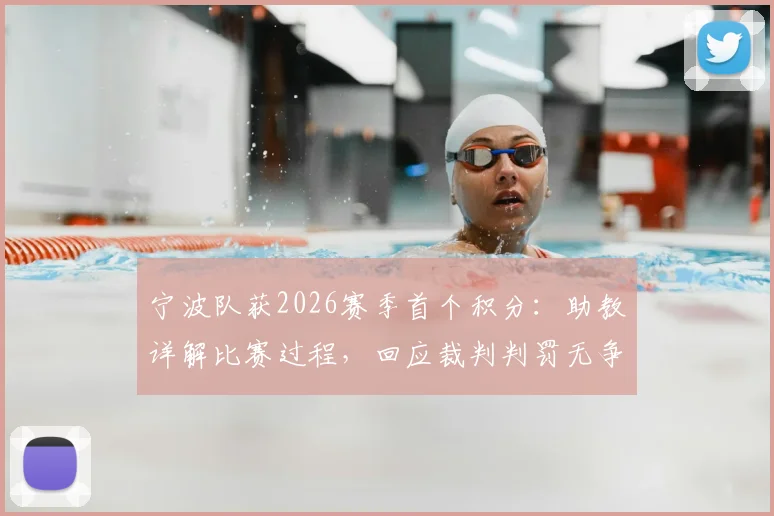 宁波队获2026赛季首个积分:助教详解比赛过程,回应裁判判罚无争议,展望球队后续走势