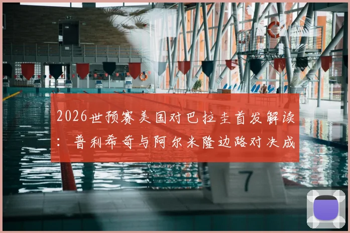 2026世预赛美国对巴拉圭首发解读：普利希奇与阿尔米隆边路对决成焦点，麦肯尼中场作用关键