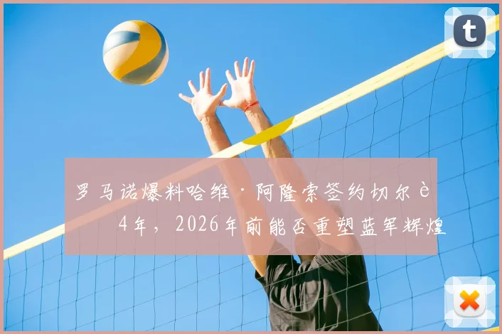 罗马诺爆料哈维·阿隆索签约切尔西4年，2026年前能否重塑蓝军辉煌？