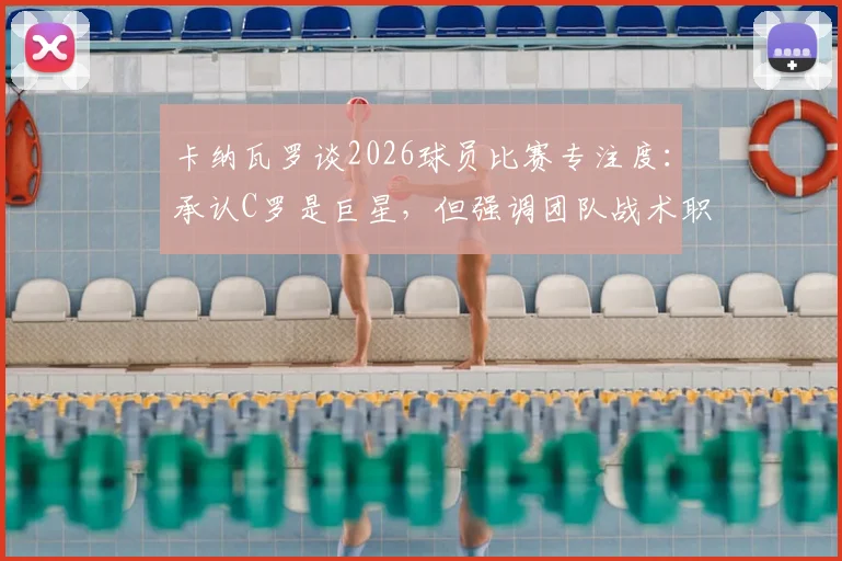 卡纳瓦罗谈2026球员比赛专注度：承认C罗是巨星，但强调团队战术职责高于个人