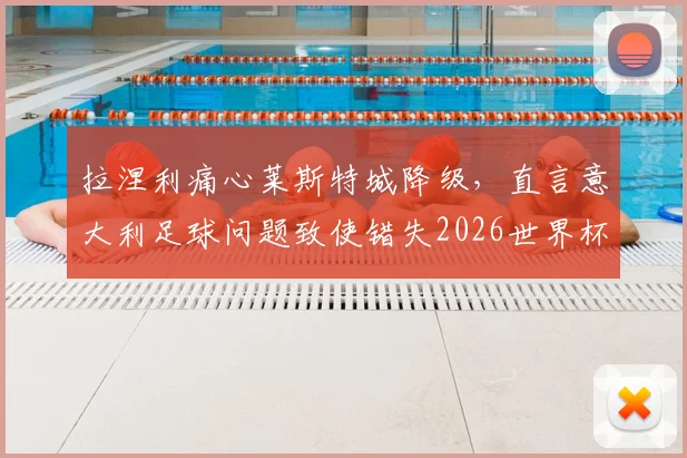 拉涅利痛心莱斯特城降级，直言意大利足球问题致使错失2026世界杯，深层次分析未来走向