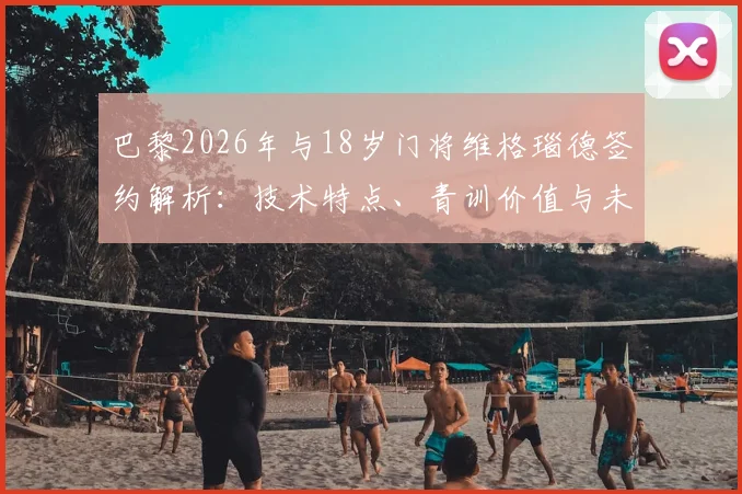 巴黎2026年与18岁门将维格瑙德签约解析：技术特点、青训价值与未来前景深度探讨
