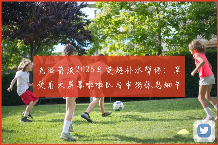 克洛普谈2026年英超补水暂停：享受看大屏幕啦啦队与中场休息细节
