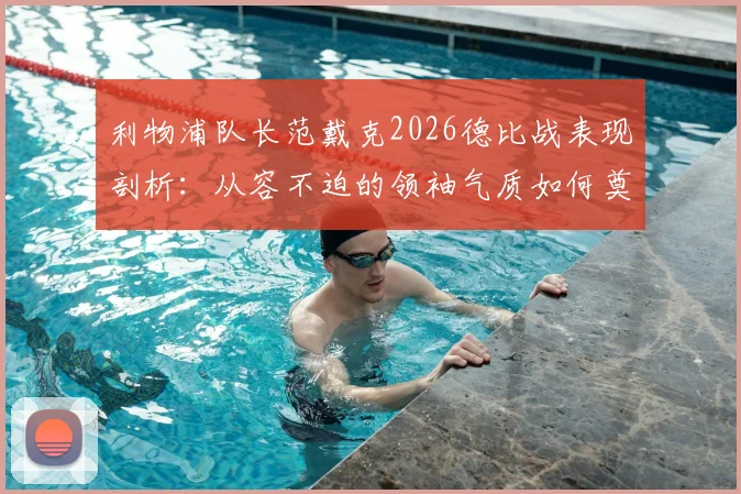 利物浦队长范戴克2026德比战表现剖析:从容不迫的领袖气质如何奠定胜局,解析默西塞德德比胜利的深层价值