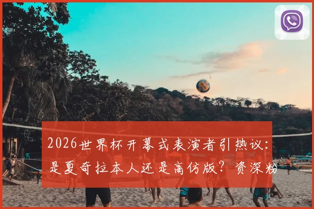 2026世界杯开幕式表演者引热议：是夏奇拉本人还是高仿版？资深粉丝从三点给出权威答疑
