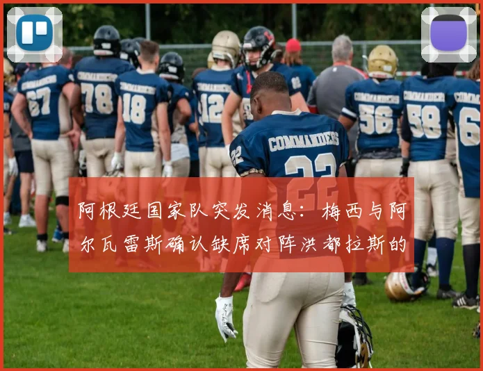 阿根廷国家队突发消息：梅西与阿尔瓦雷斯确认缺席对阵洪都拉斯的2026年友谊赛，斯卡洛尼或调整阵容