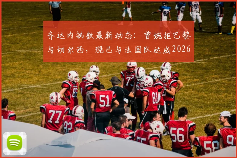 齐达内执教最新动态:曾婉拒巴黎与切尔西,现已与法国队达成2026协议
