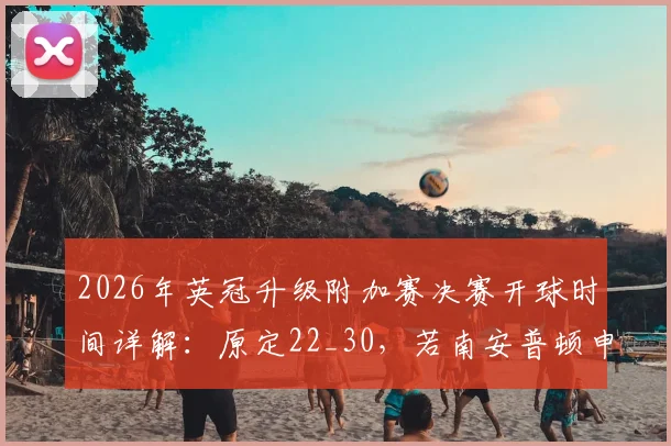 2026年英冠升级附加赛决赛开球时间详解:原定22_30,若南安普顿申诉成功将推迟一小时,附直播观赛指南