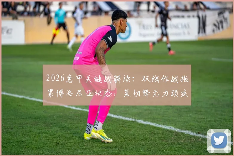 2026意甲关键战解读：双线作战拖累博洛尼亚状态，莱切锋无力顽疾如何破解？