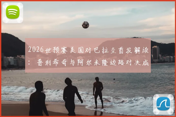 2026世预赛美国对巴拉圭首发解读：普利希奇与阿尔米隆边路对决成焦点，麦肯尼中场作用关键