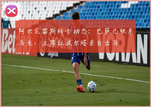 阿尔瓦雷斯转会动态:巴萨已联系马竞,主席拉波尔塔亲自出马