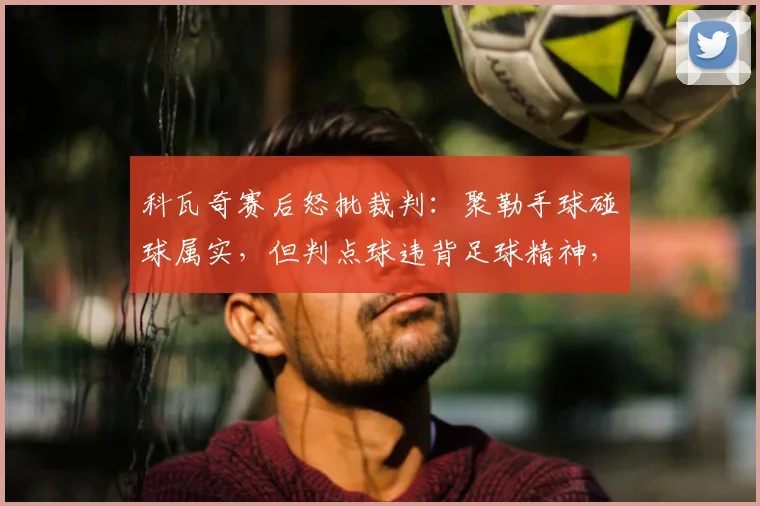 科瓦奇赛后怒批裁判：聚勒手球碰球属实，但判点球违背足球精神，规则与精神的冲突再引热议