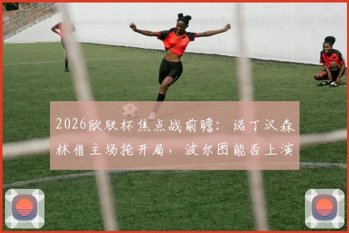 2026欧联杯焦点战前瞻：诺丁汉森林借主场抢开局，波尔图能否上演客场复仇晋级戏码？