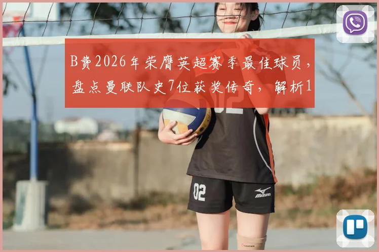 B费2026年荣膺英超赛季最佳球员，盘点曼联队史7位获奖传奇，解析15年等待背后的故事与评选标准