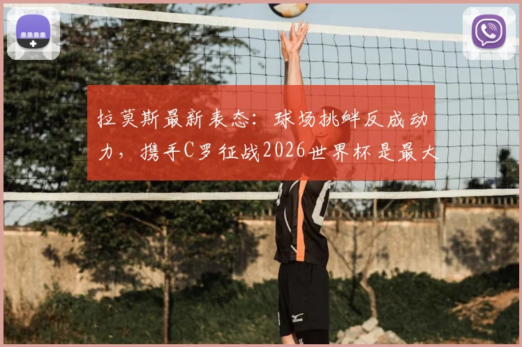 拉莫斯最新表态：球场挑衅反成动力，携手C罗征战2026世界杯是最大期待