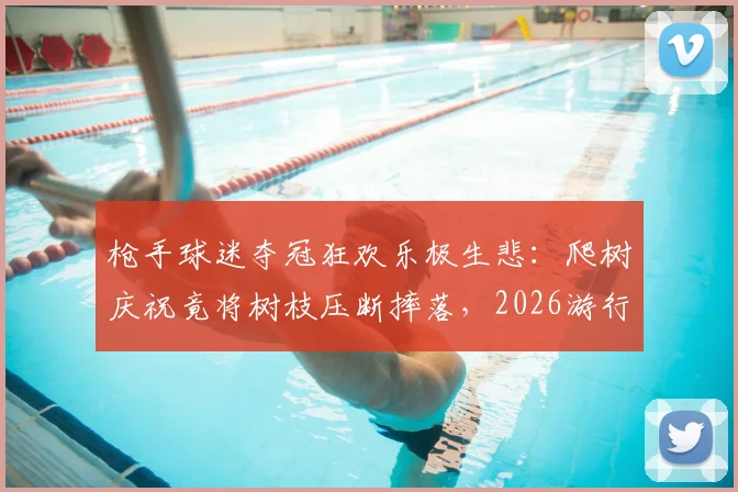 枪手球迷夺冠狂欢乐极生悲：爬树庆祝竟将树枝压断摔落，2026游行现场意外实录