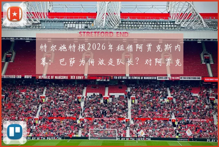 特尔施特根2026年租借阿贾克斯内幕：巴萨为何放走队长？对阿贾克斯有何价值，新主力门将人选浮出水面