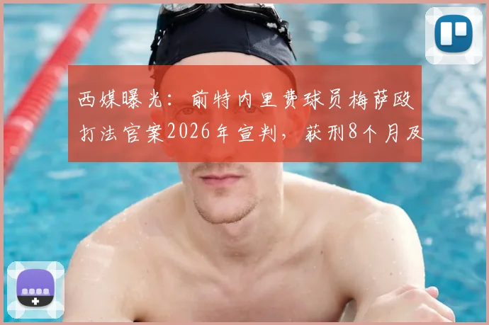 西媒曝光：前特内里费球员梅萨殴打法官案2026年宣判，获刑8个月及高额罚款内幕