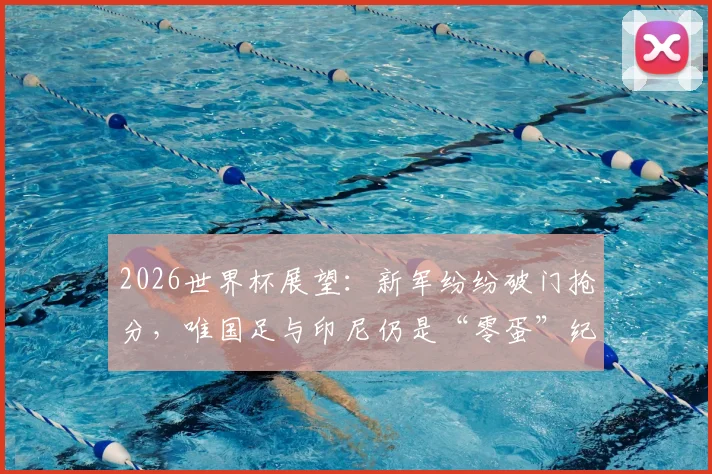 2026世界杯展望:新军纷纷破门抢分,唯国足与印尼仍是“零蛋”纪录保持者