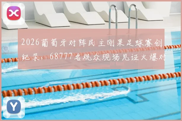 2026葡萄牙对阵民主刚果足球赛创纪录,68777名观众现场见证火爆对决,比赛过程与票价指南