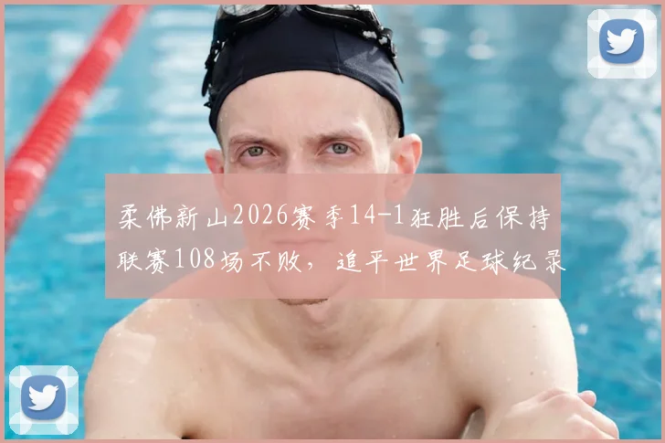 柔佛新山2026赛季14-1狂胜后保持联赛108场不败，追平世界足球纪录深度解析