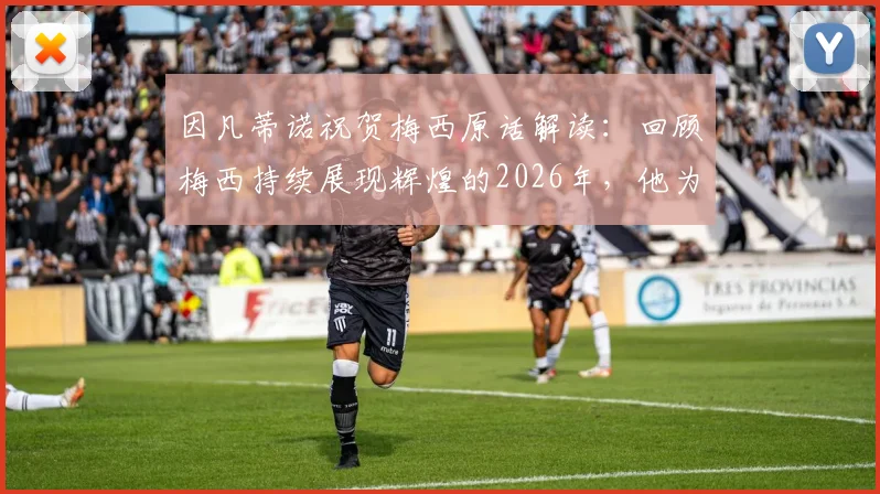 因凡蒂诺祝贺梅西原话解读：回顾梅西持续展现辉煌的2026年，他为球迷带来的五大欢乐时刻